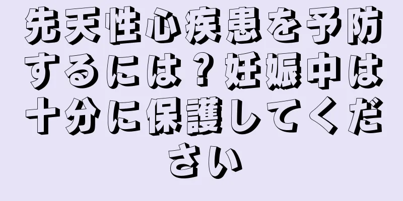 先天性心疾患を予防するには？妊娠中は十分に保護してください