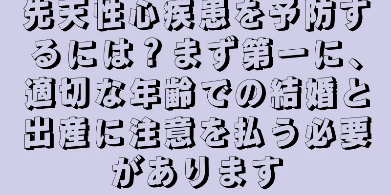 先天性心疾患を予防するには？まず第一に、適切な年齢での結婚と出産に注意を払う必要があります