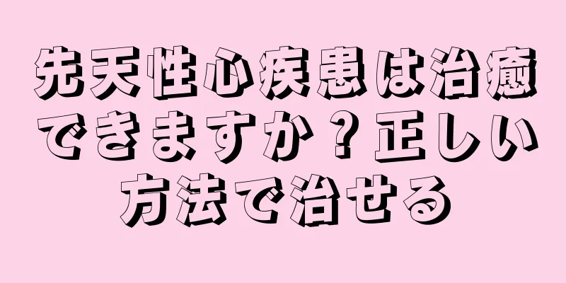 先天性心疾患は治癒できますか？正しい方法で治せる