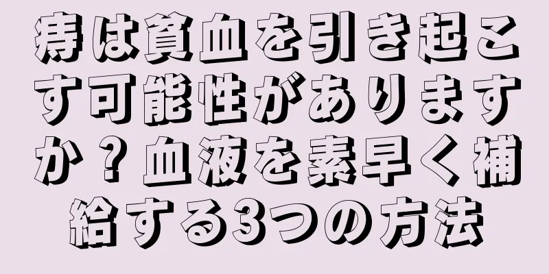 痔は貧血を引き起こす可能性がありますか？血液を素早く補給する3つの方法