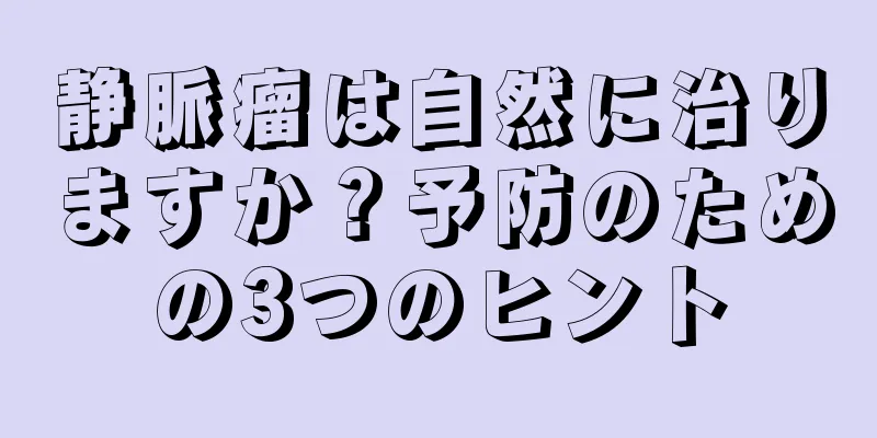 静脈瘤は自然に治りますか？予防のための3つのヒント