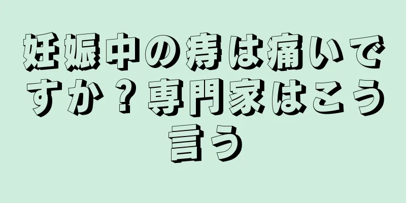 妊娠中の痔は痛いですか？専門家はこう言う
