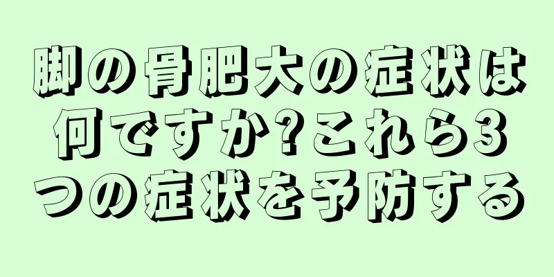 脚の骨肥大の症状は何ですか?これら3つの症状を予防する