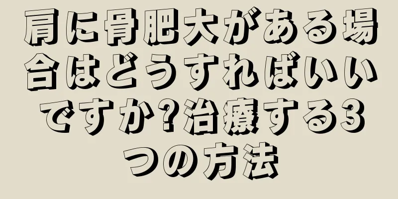 肩に骨肥大がある場合はどうすればいいですか?治療する3つの方法