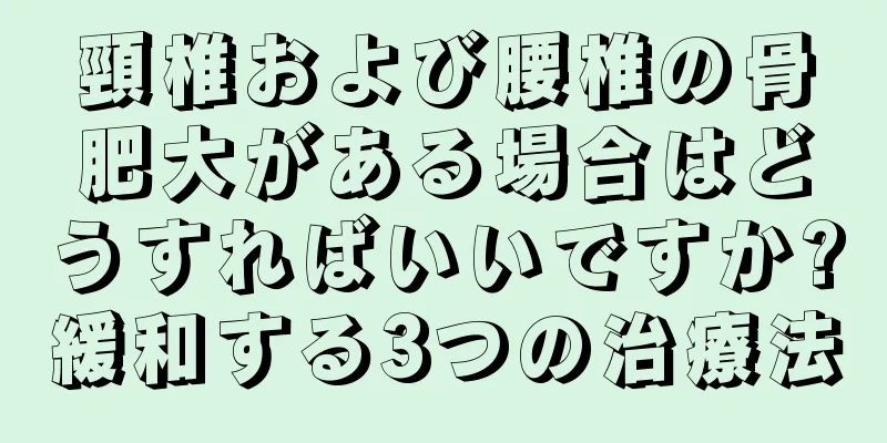 頸椎および腰椎の骨肥大がある場合はどうすればいいですか?緩和する3つの治療法
