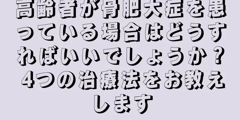 高齢者が骨肥大症を患っている場合はどうすればいいでしょうか？ 4つの治療法をお教えします