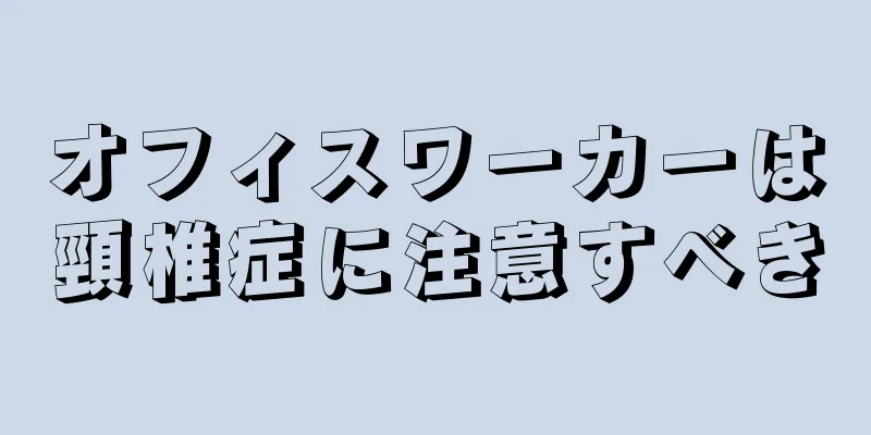 オフィスワーカーは頸椎症に注意すべき