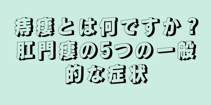 痔瘻とは何ですか？肛門瘻の5つの一般的な症状