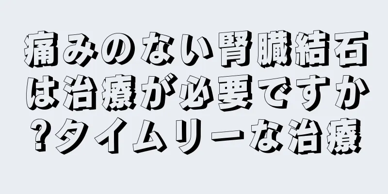 痛みのない腎臓結石は治療が必要ですか?タイムリーな治療