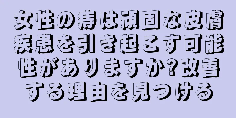 女性の痔は頑固な皮膚疾患を引き起こす可能性がありますか?改善する理由を見つける