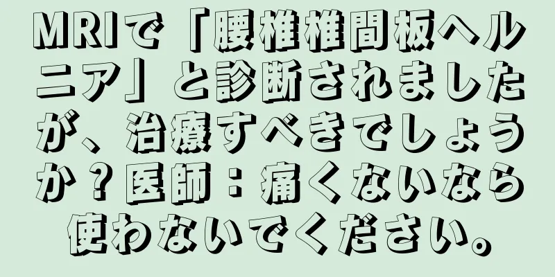 MRIで「腰椎椎間板ヘルニア」と診断されましたが、治療すべきでしょうか？医師：痛くないなら使わないでください。
