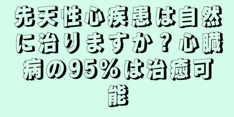 先天性心疾患は自然に治りますか？心臓病の95%は治癒可能