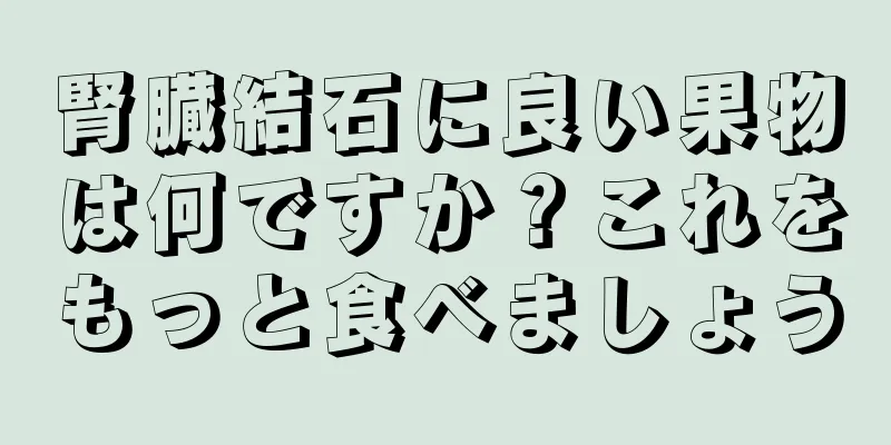 腎臓結石に良い果物は何ですか？これをもっと食べましょう