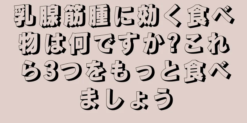 乳腺筋腫に効く食べ物は何ですか?これら3つをもっと食べましょう