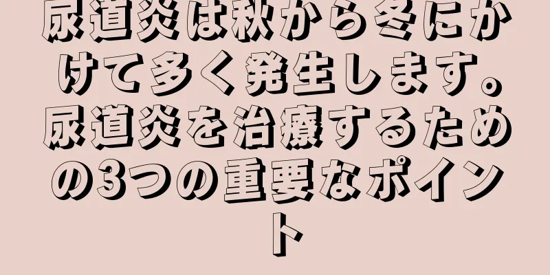 尿道炎は秋から冬にかけて多く発生します。尿道炎を治療するための3つの重要なポイント