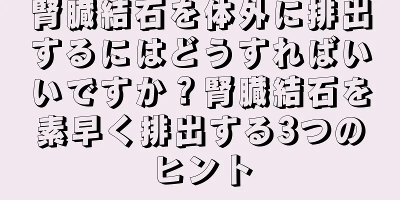 腎臓結石を体外に排出するにはどうすればいいですか？腎臓結石を素早く排出する3つのヒント