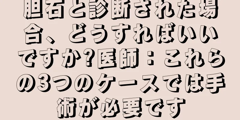 胆石と診断された場合、どうすればいいですか?医師：これらの3つのケースでは手術が必要です