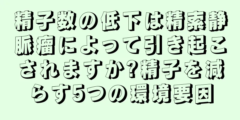 精子数の低下は精索静脈瘤によって引き起こされますか?精子を減らす5つの環境要因