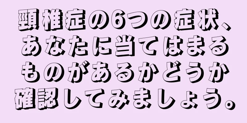 頸椎症の6つの症状、あなたに当てはまるものがあるかどうか確認してみましょう。