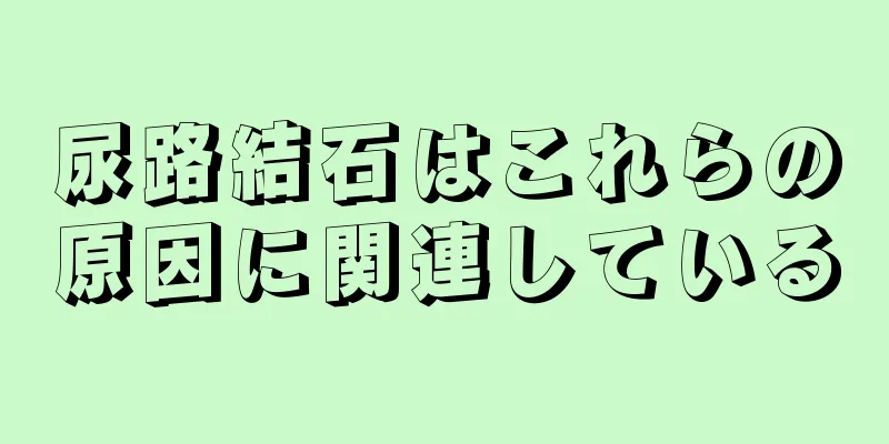 尿路結石はこれらの原因に関連している