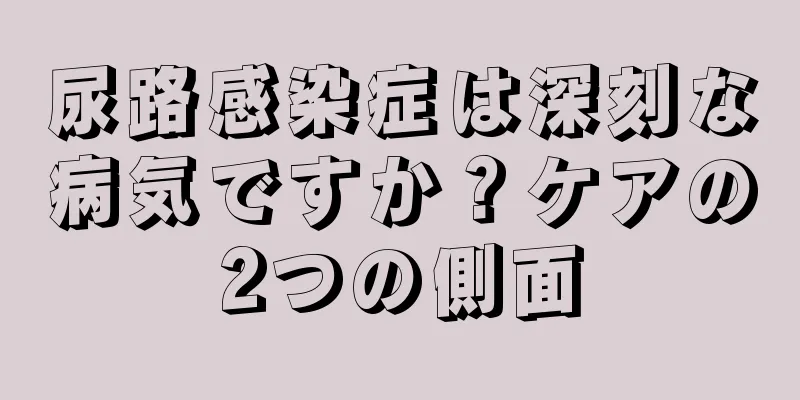尿路感染症は深刻な病気ですか？ケアの2つの側面