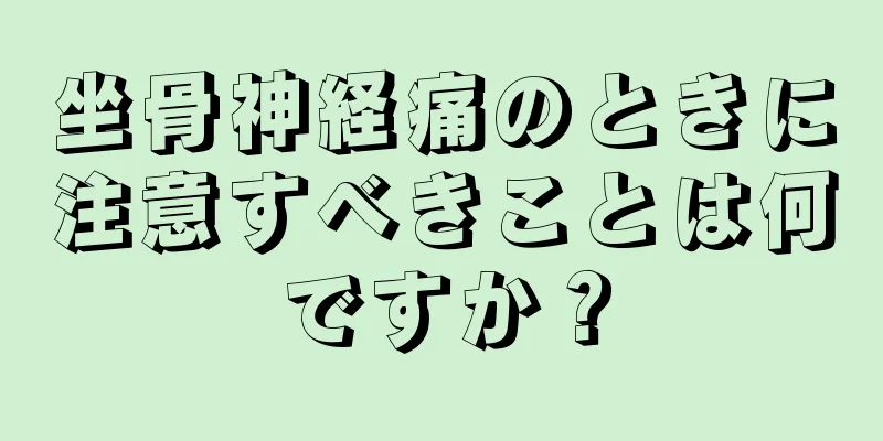 坐骨神経痛のときに注意すべきことは何ですか？