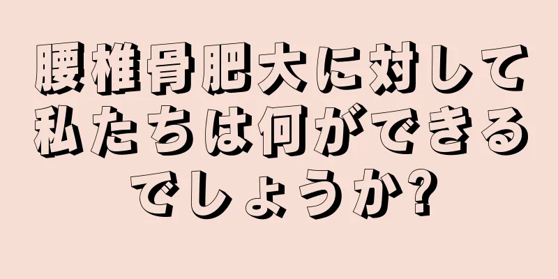 腰椎骨肥大に対して私たちは何ができるでしょうか?