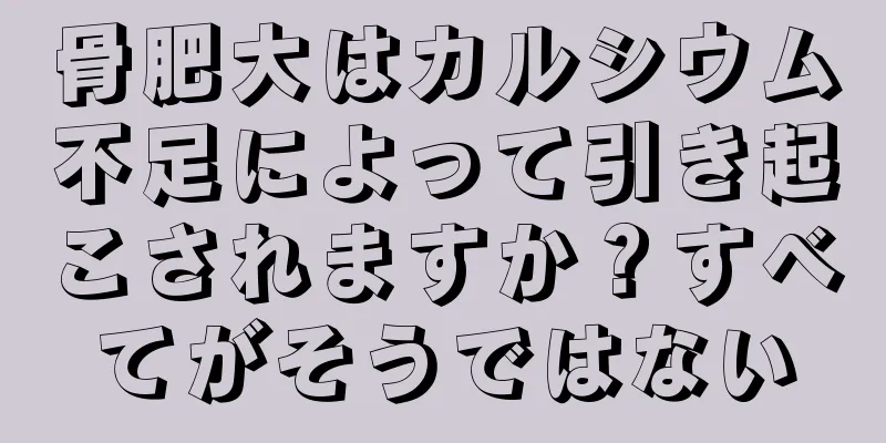 骨肥大はカルシウム不足によって引き起こされますか？すべてがそうではない