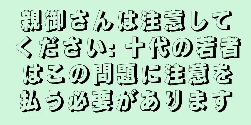 親御さんは注意してください: 十代の若者はこの問題に注意を払う必要があります