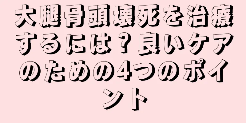 大腿骨頭壊死を治療するには？良いケアのための4つのポイント
