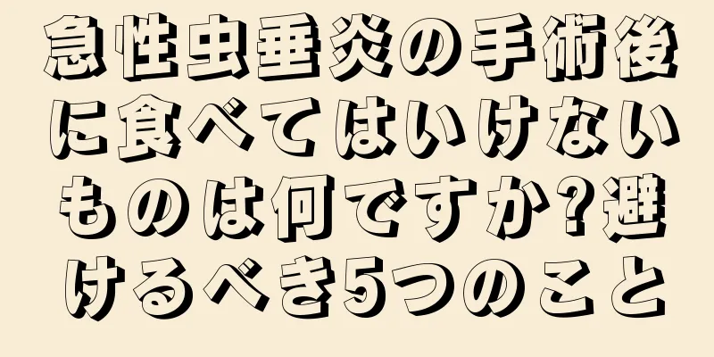 急性虫垂炎の手術後に食べてはいけないものは何ですか?避けるべき5つのこと
