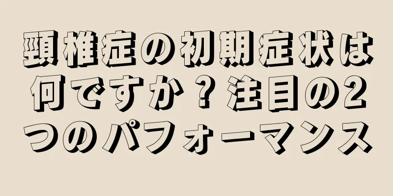 頸椎症の初期症状は何ですか？注目の2つのパフォーマンス