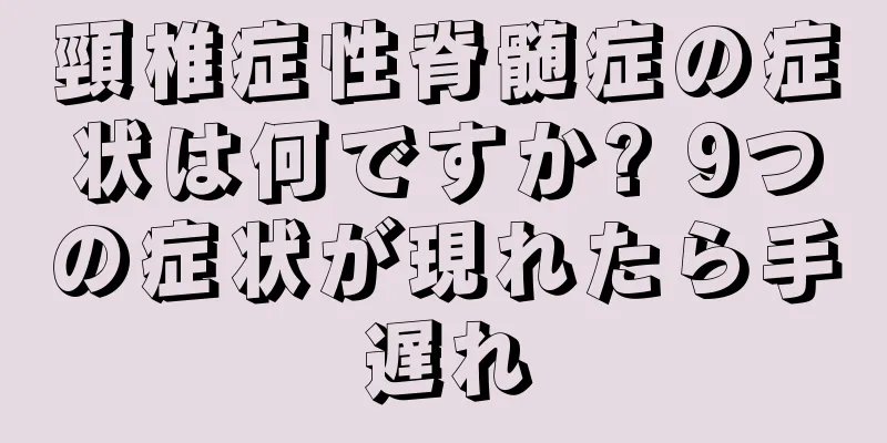 頸椎症性脊髄症の症状は何ですか? 9つの症状が現れたら手遅れ