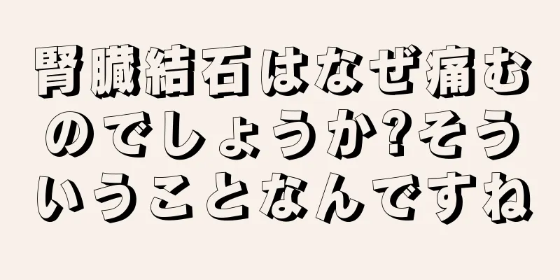 腎臓結石はなぜ痛むのでしょうか?そういうことなんですね