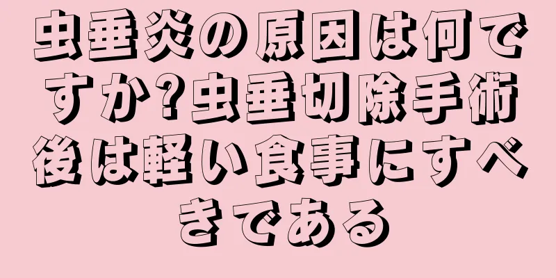 虫垂炎の原因は何ですか?虫垂切除手術後は軽い食事にすべきである