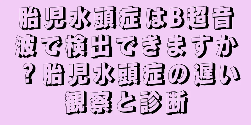胎児水頭症はB超音波で検出できますか？胎児水頭症の遅い観察と診断