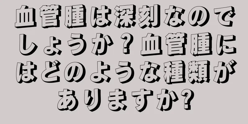 血管腫は深刻なのでしょうか？血管腫にはどのような種類がありますか?