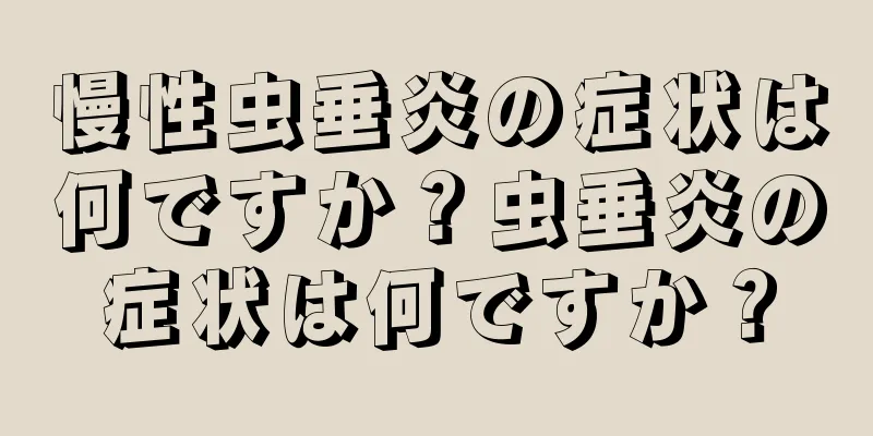 慢性虫垂炎の症状は何ですか？虫垂炎の症状は何ですか？