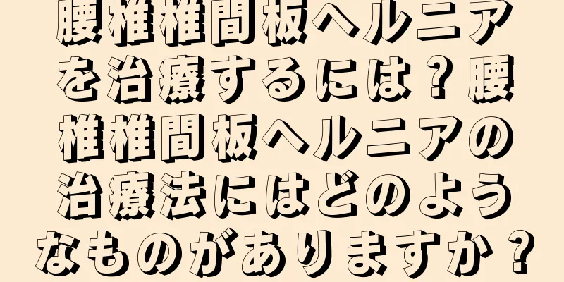 腰椎椎間板ヘルニアを治療するには？腰椎椎間板ヘルニアの治療法にはどのようなものがありますか？
