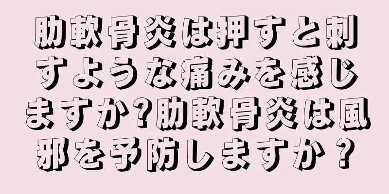 肋軟骨炎は押すと刺すような痛みを感じますか?肋軟骨炎は風邪を予防しますか？