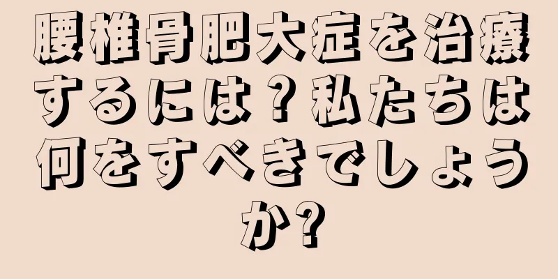 腰椎骨肥大症を治療するには？私たちは何をすべきでしょうか?