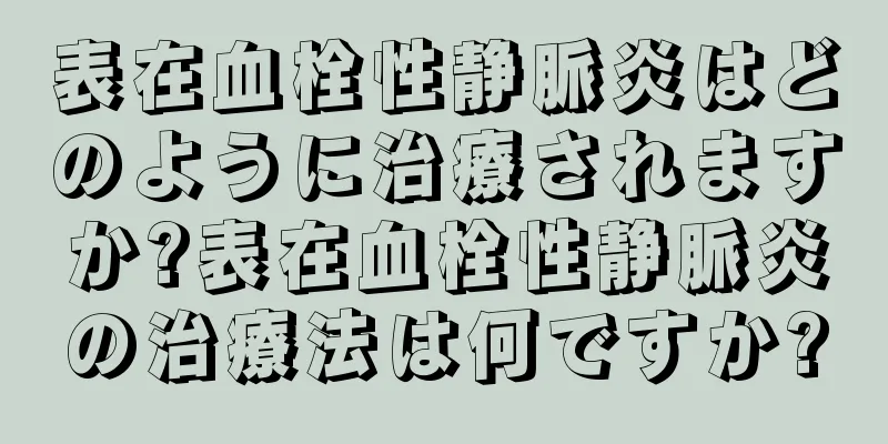 表在血栓性静脈炎はどのように治療されますか?表在血栓性静脈炎の治療法は何ですか?