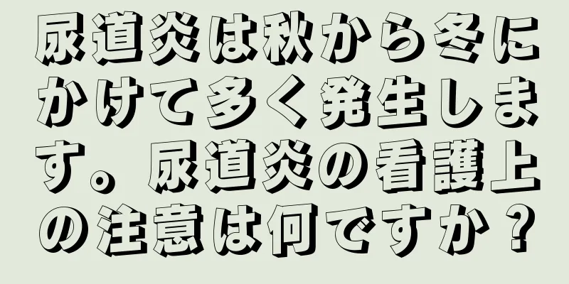尿道炎は秋から冬にかけて多く発生します。尿道炎の看護上の注意は何ですか？