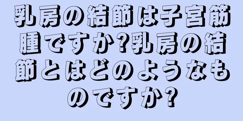 乳房の結節は子宮筋腫ですか?乳房の結節とはどのようなものですか?