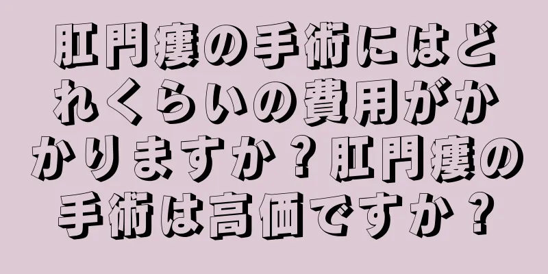 肛門瘻の手術にはどれくらいの費用がかかりますか？肛門瘻の手術は高価ですか？