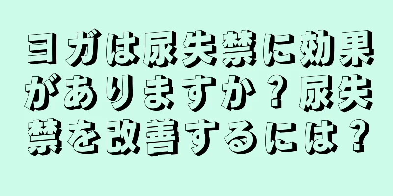 ヨガは尿失禁に効果がありますか？尿失禁を改善するには？