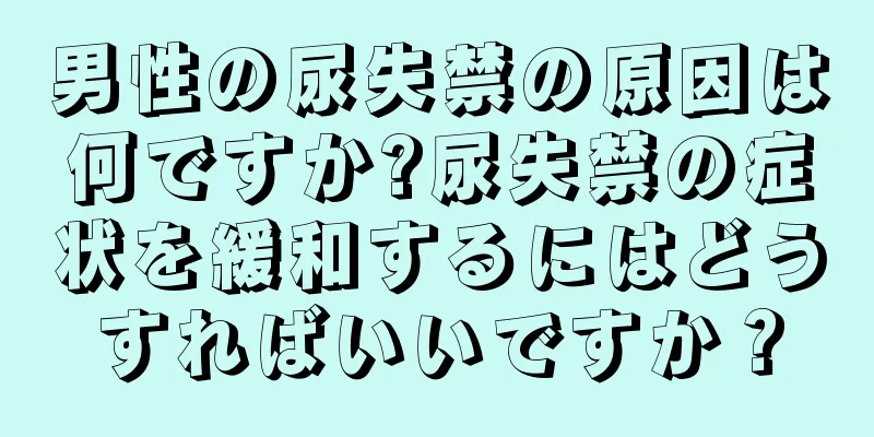 男性の尿失禁の原因は何ですか?尿失禁の症状を緩和するにはどうすればいいですか？