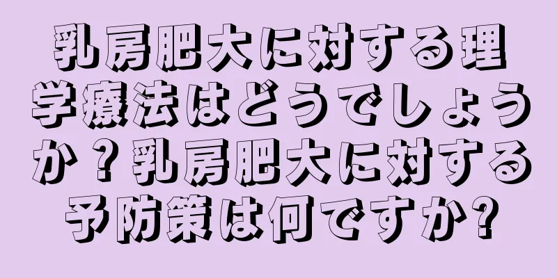 乳房肥大に対する理学療法はどうでしょうか？乳房肥大に対する予防策は何ですか?