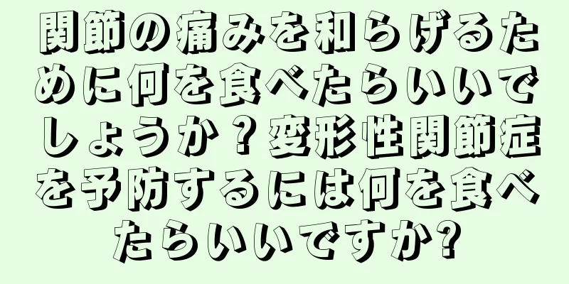 関節の痛みを和らげるために何を食べたらいいでしょうか？変形性関節症を予防するには何を食べたらいいですか?