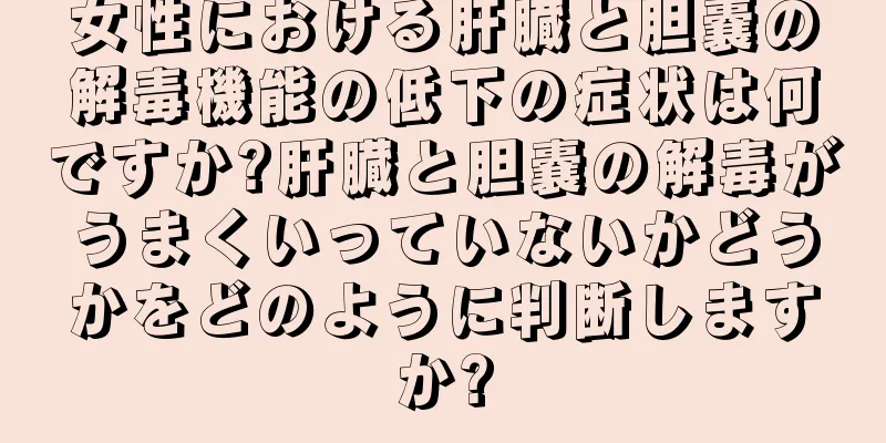 女性における肝臓と胆嚢の解毒機能の低下の症状は何ですか?肝臓と胆嚢の解毒がうまくいっていないかどうかをどのように判断しますか?
